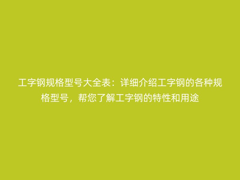 工字鋼規格型號大全表：詳細介紹工字鋼的各種規格型號，幫您了解工字鋼的特性和用途