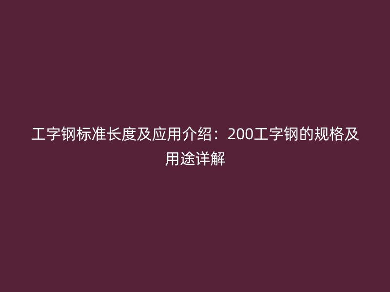 工字鋼標準長度及應用介紹：200工字鋼的規(guī)格及用途詳解