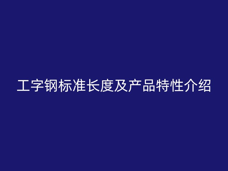 工字鋼標(biāo)準(zhǔn)長度及產(chǎn)品特性介紹