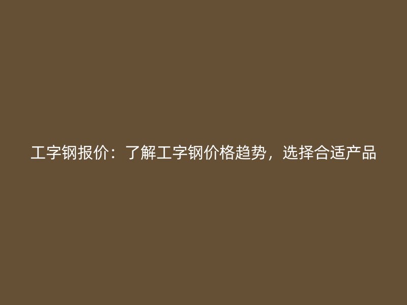 工字鋼報價：了解工字鋼價格趨勢，選擇合適產品