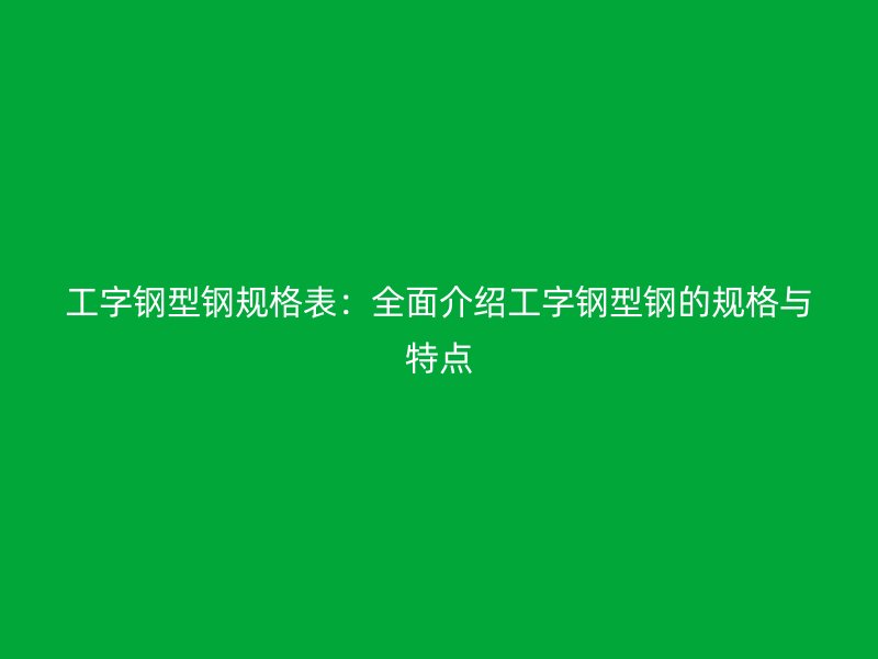 工字鋼型鋼規格表：全面介紹工字鋼型鋼的規格與特點