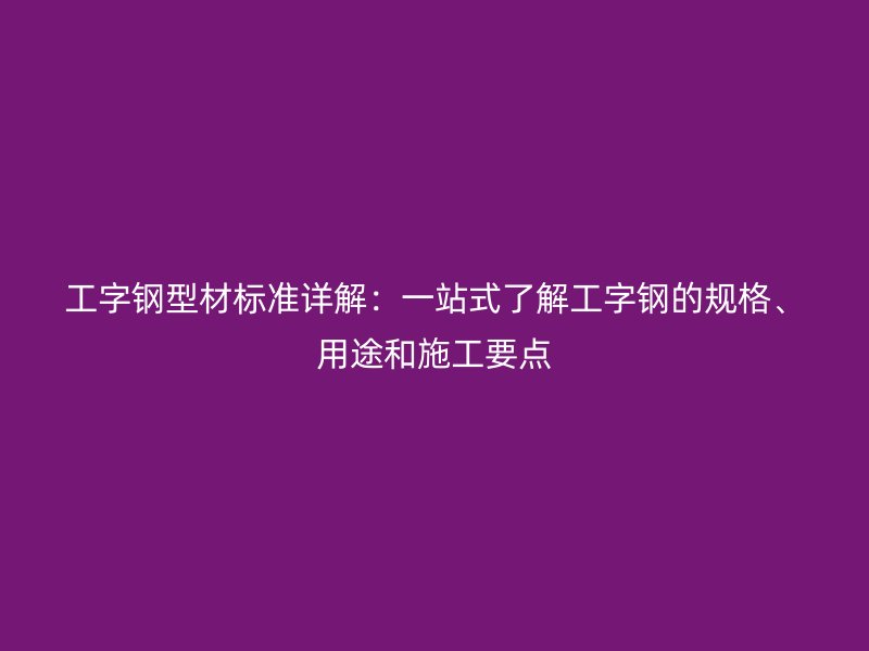 工字鋼型材標準詳解：一站式了解工字鋼的規格、用途和施工要點