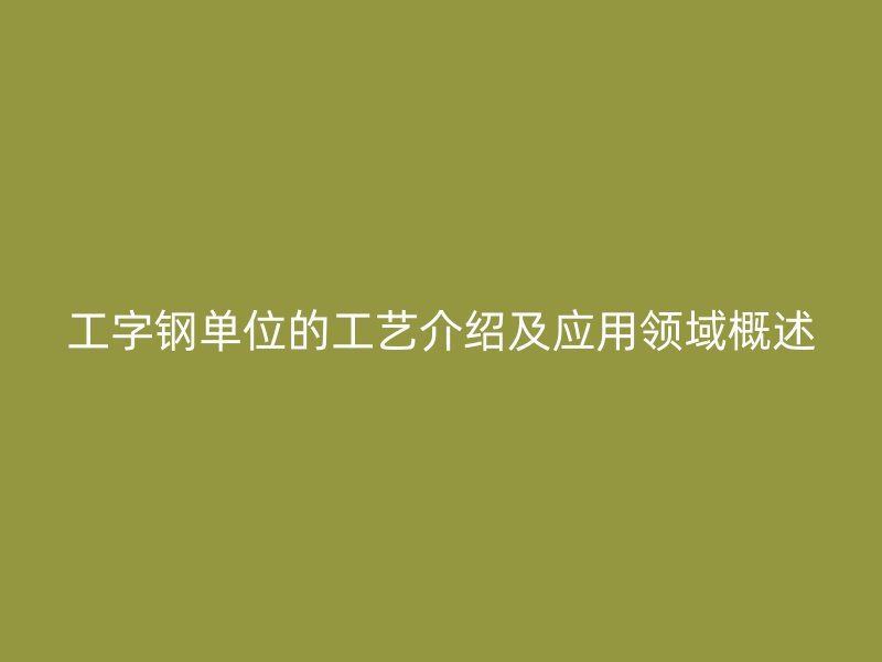 工字鋼單位的工藝介紹及應用領域概述