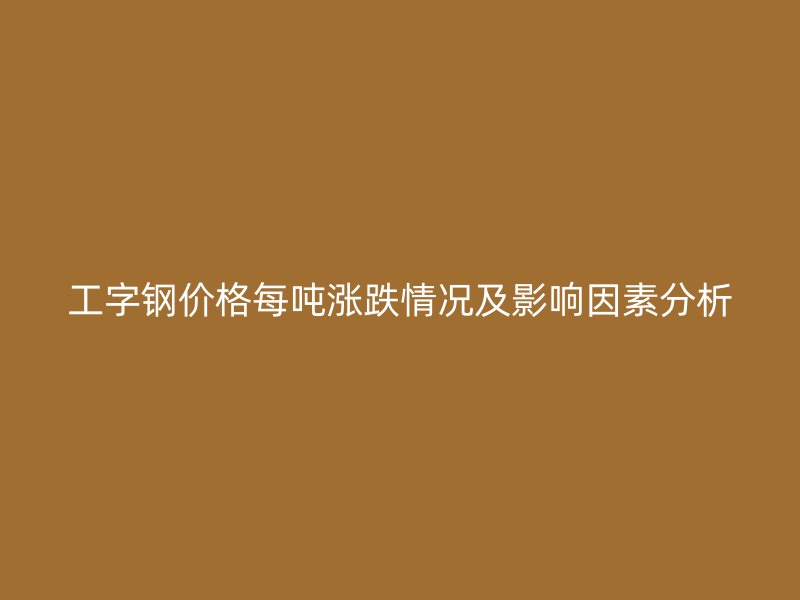 工字鋼價格每噸漲跌情況及影響因素分析
