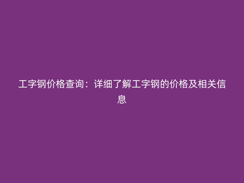 工字鋼價格查詢：詳細了解工字鋼的價格及相關信息