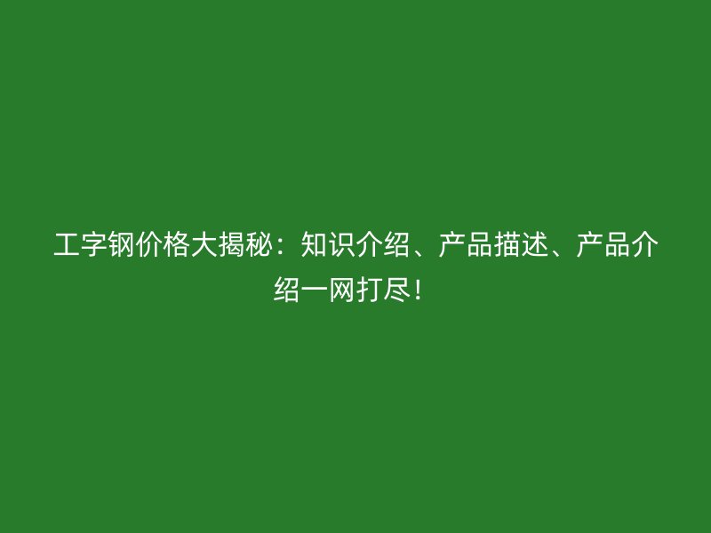 工字鋼價格大揭秘：知識介紹、產品描述、產品介紹一網打盡！