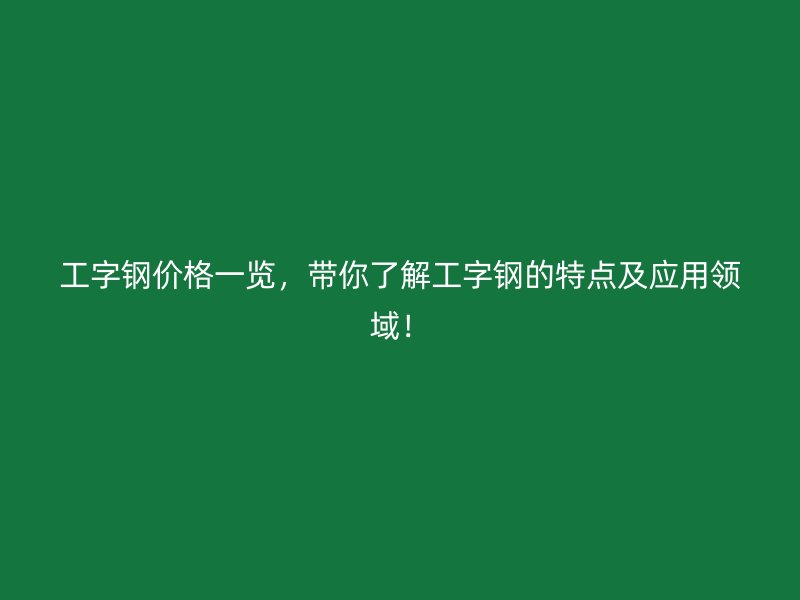工字鋼價格一覽，帶你了解工字鋼的特點及應用領域！
