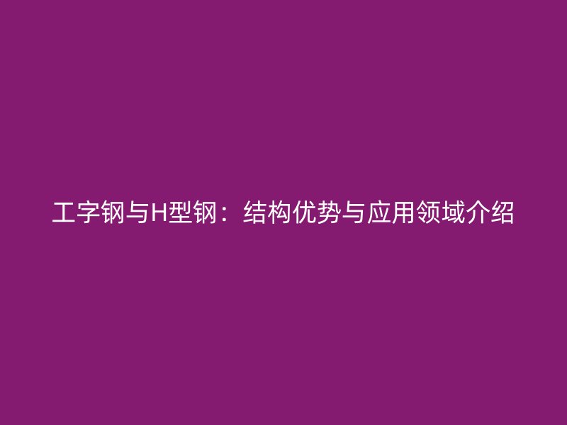 工字鋼與H型鋼：結構優勢與應用領域介紹