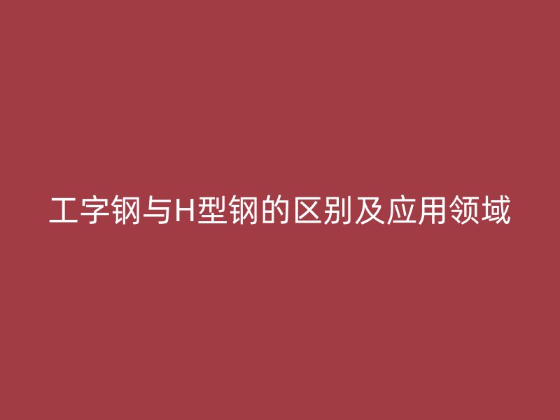工字鋼與H型鋼的區別及應用領域