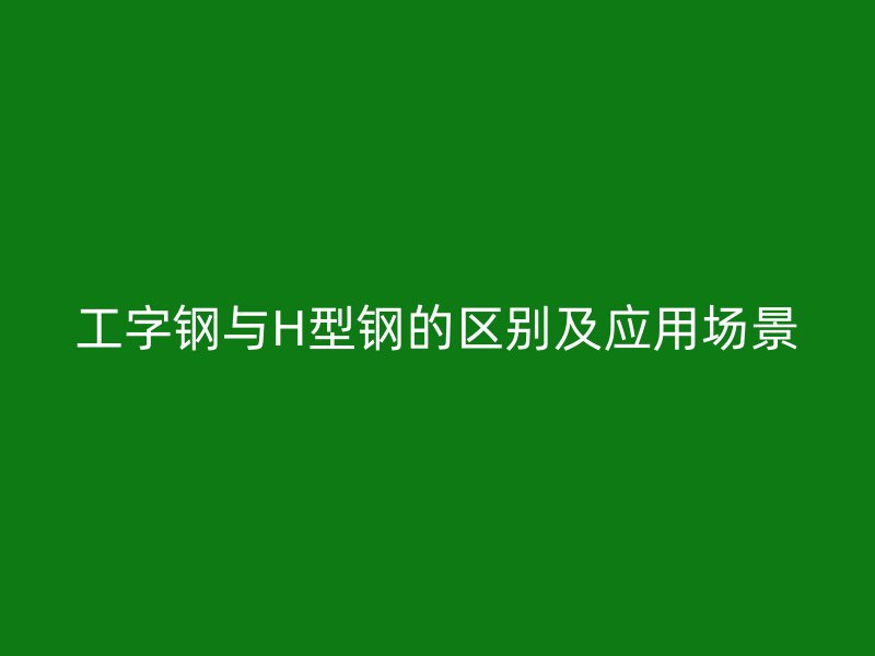 工字鋼與H型鋼的區別及應用場景
