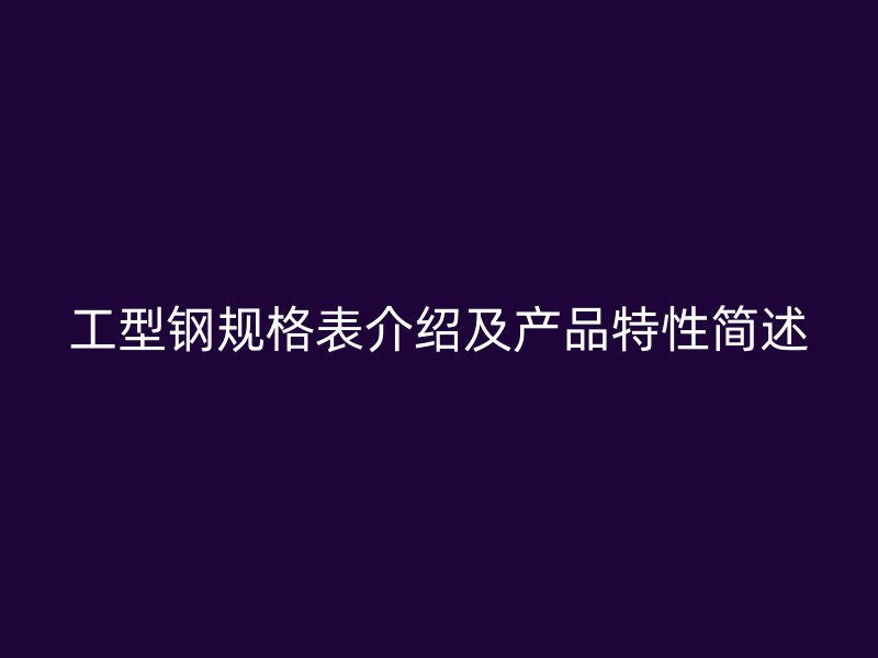工型鋼規(guī)格表介紹及產(chǎn)品特性簡述