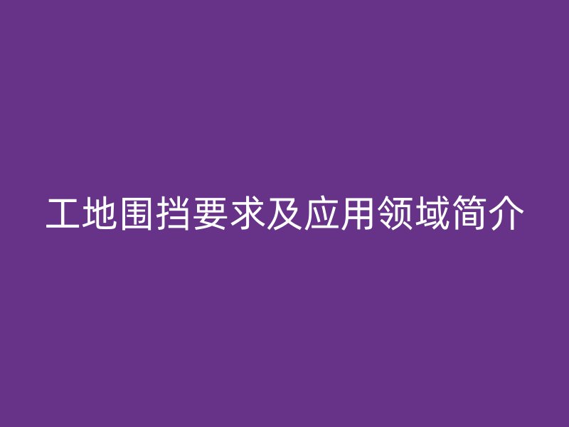 工地圍擋要求及應用領域簡介