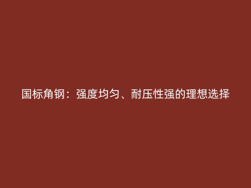 國標角鋼：強度均勻、耐壓性強的理想選擇
