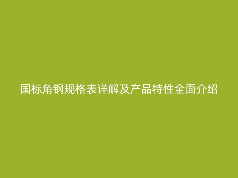 國標角鋼規格表詳解及產品特性全面介紹