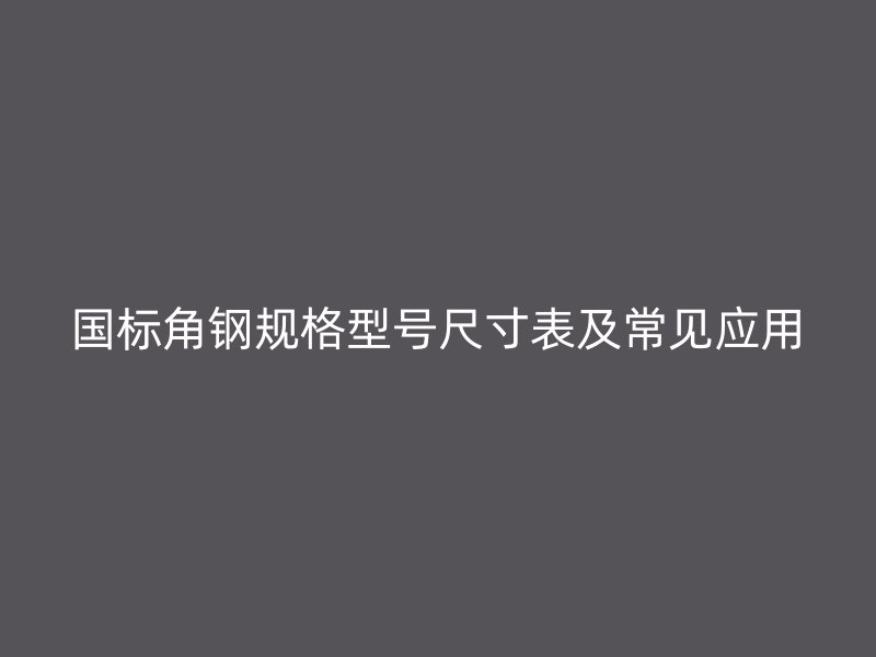 國標角鋼規格型號尺寸表及常見應用