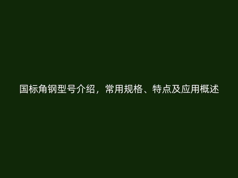 國標角鋼型號介紹，常用規格、特點及應用概述
