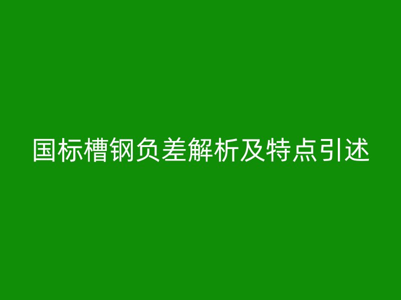 國標槽鋼負差解析及特點引述