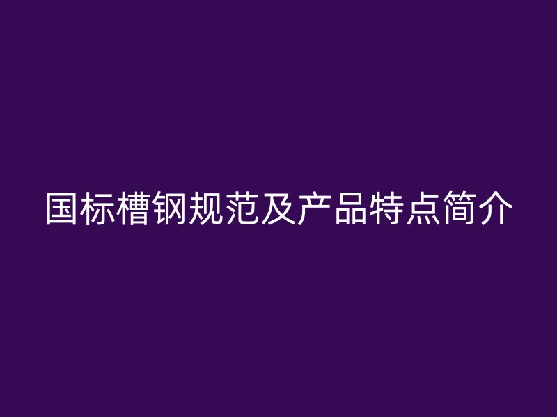 國標(biāo)槽鋼規(guī)范及產(chǎn)品特點簡介
