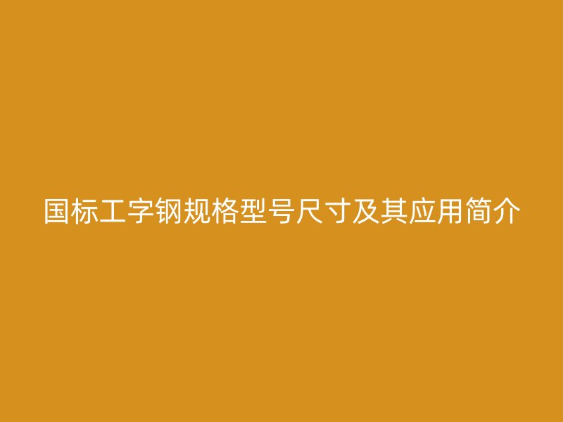 國標工字鋼規(guī)格型號尺寸及其應用簡介