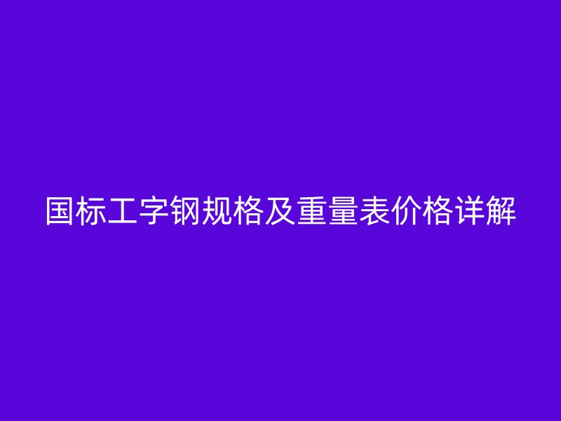 國標工字鋼規(guī)格及重量表價格詳解