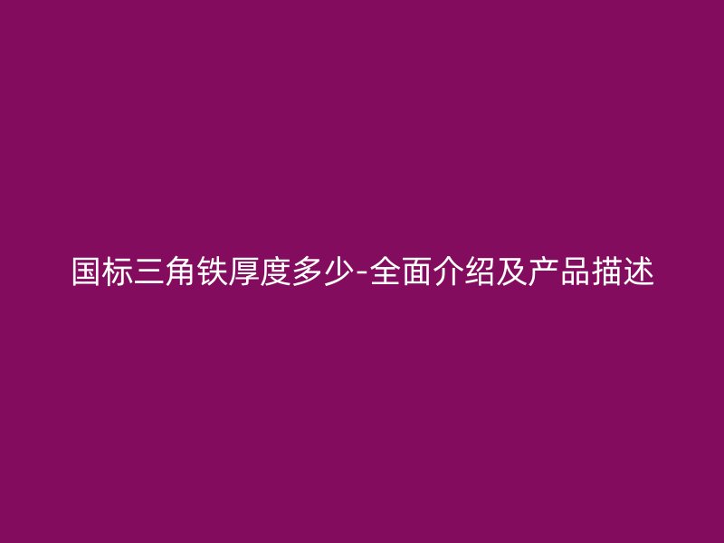 國(guó)標(biāo)三角鐵厚度多少-全面介紹及產(chǎn)品描述