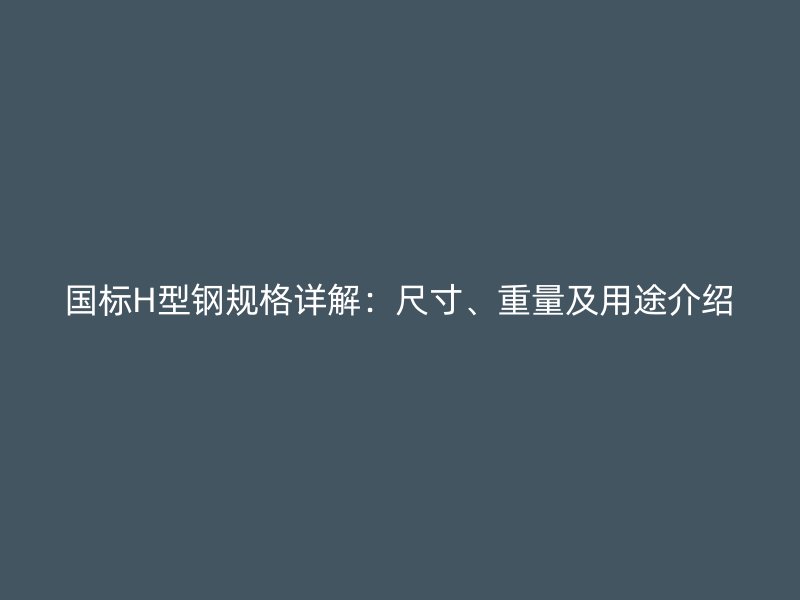 國標(biāo)H型鋼規(guī)格詳解：尺寸、重量及用途介紹
