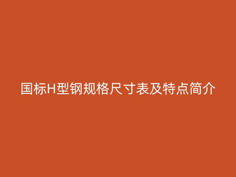 國標H型鋼規格尺寸表及特點簡介