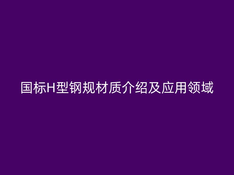 國標H型鋼規材質介紹及應用領域