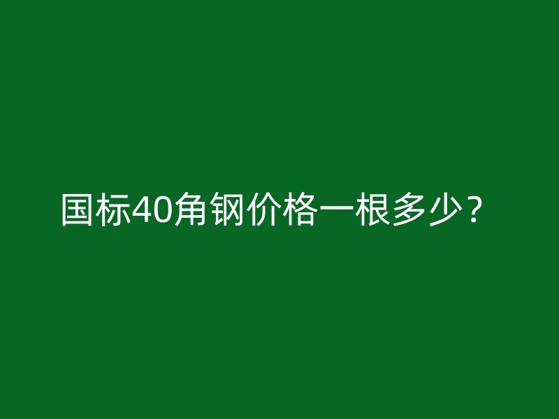 國標40角鋼價格一根多少？