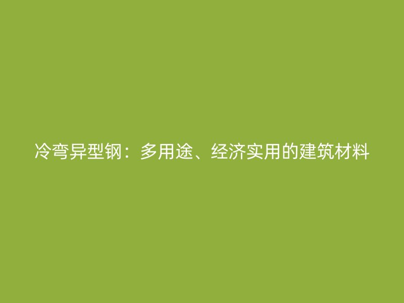 冷彎異型鋼：多用途、經(jīng)濟(jì)實(shí)用的建筑材料