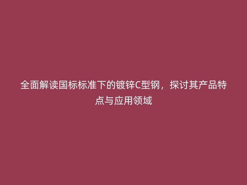 全面解讀國標標準下的鍍鋅C型鋼，探討其產品特點與應用領域