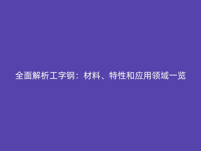 全面解析工字鋼：材料、特性和應用領域一覽