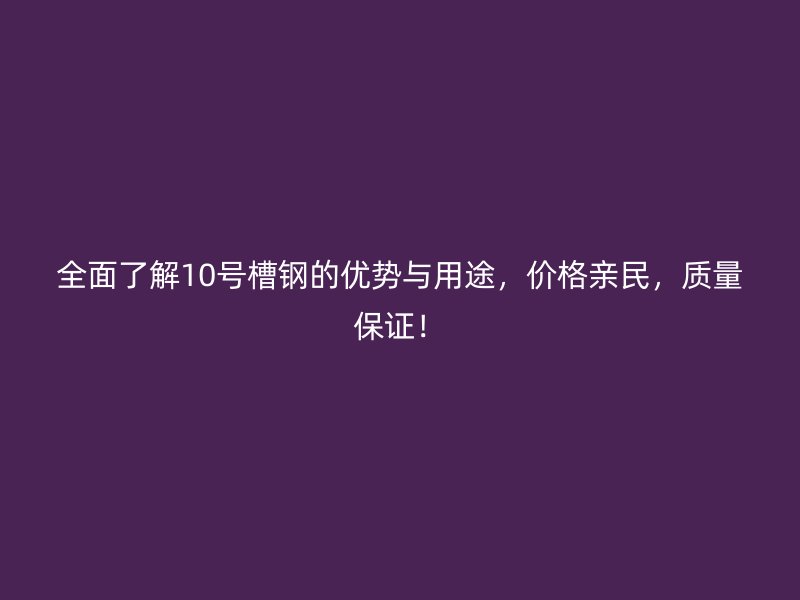 全面了解10號(hào)槽鋼的優(yōu)勢(shì)與用途,價(jià)格親民,質(zhì)量保證!