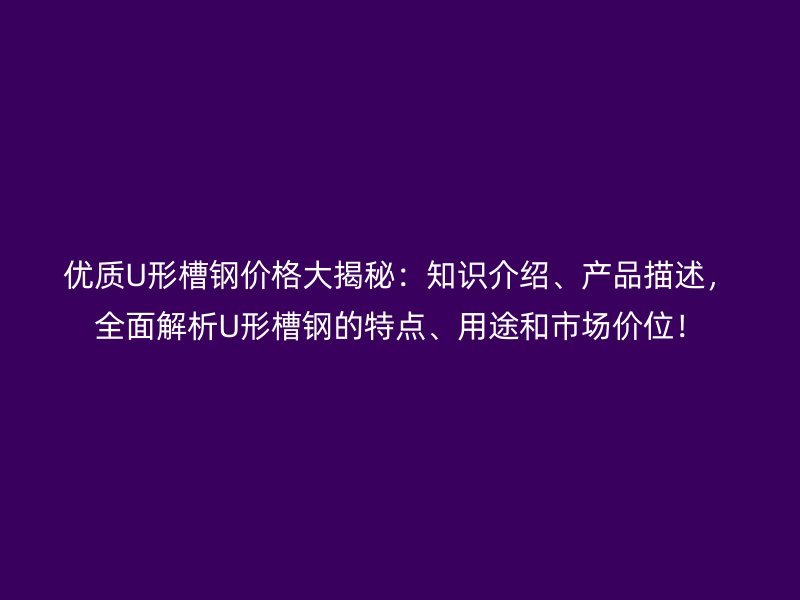 優(yōu)質(zhì)U形槽鋼價(jià)格大揭秘：知識(shí)介紹、產(chǎn)品描述，全面解析U形槽鋼的特點(diǎn)、用途和市場價(jià)位！