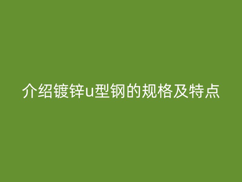 介紹鍍鋅u型鋼的規(guī)格及特點(diǎn)