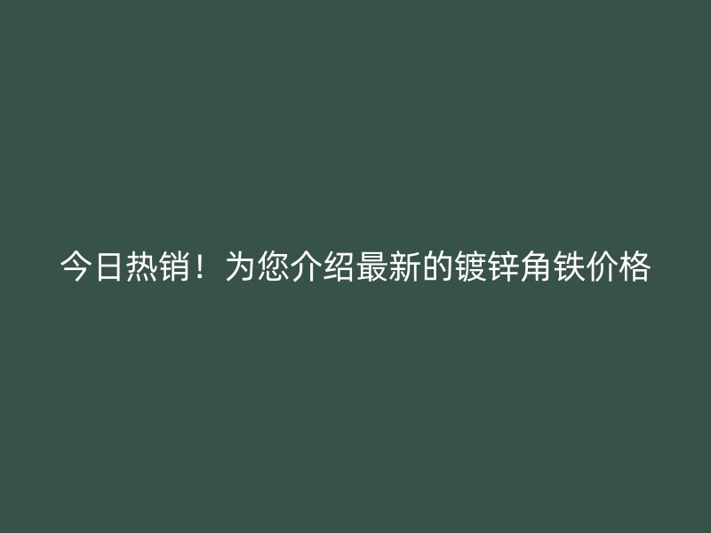 今日熱銷！為您介紹最新的鍍鋅角鐵價(jià)格