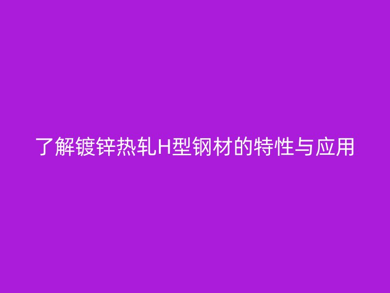 了解鍍鋅熱軋H型鋼材的特性與應用