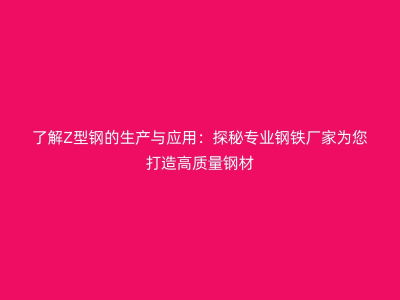 了解Z型鋼的生產與應用：探秘專業鋼鐵廠家為您打造高質量鋼材