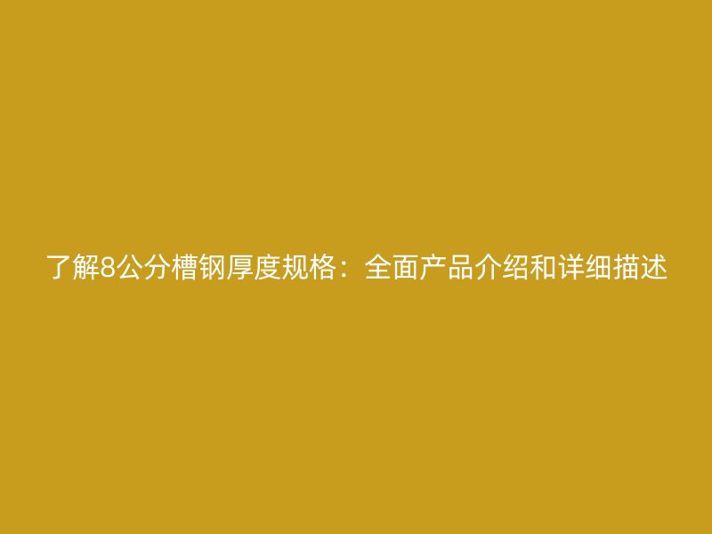 了解8公分槽鋼厚度規格：全面產品介紹和詳細描述