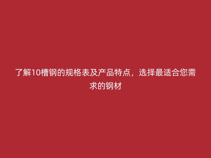 了解10槽鋼的規(guī)格表及產(chǎn)品特點(diǎn)，選擇最適合您需求的鋼材
