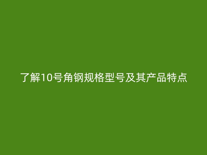 了解10號角鋼規(guī)格型號及其產(chǎn)品特點(diǎn)