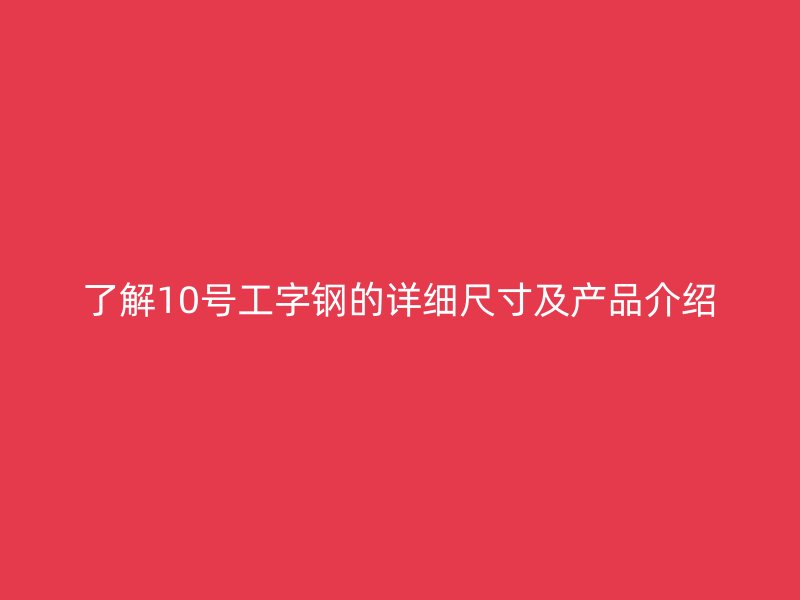 了解10號工字鋼的詳細尺寸及產(chǎn)品介紹