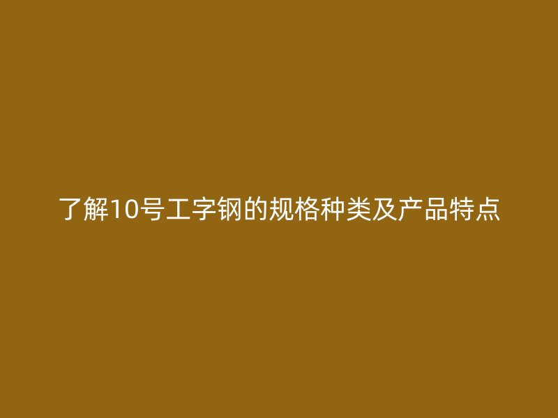 了解10號工字鋼的規格種類及產品特點