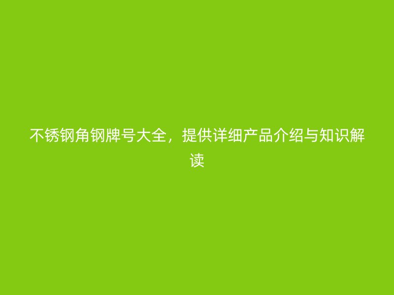 不銹鋼角鋼牌號大全，提供詳細產品介紹與知識解讀
