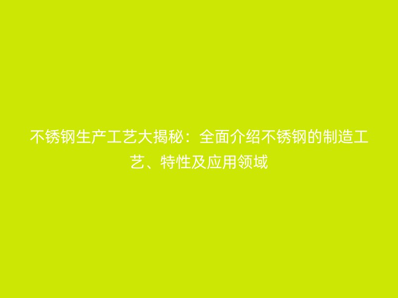 不銹鋼生產(chǎn)工藝大揭秘：全面介紹不銹鋼的制造工藝、特性及應(yīng)用領(lǐng)域