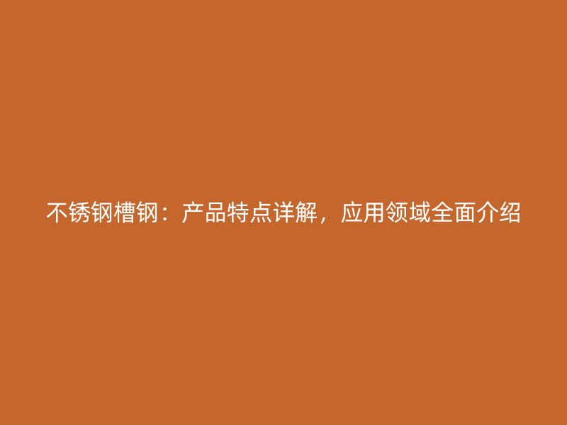 不銹鋼槽鋼：產品特點詳解，應用領域全面介紹