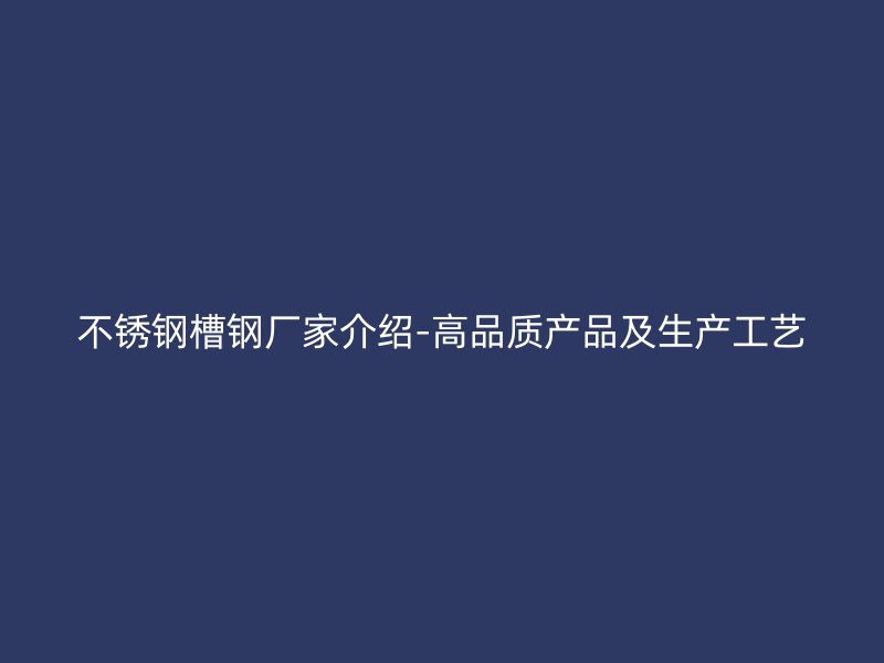 不銹鋼槽鋼廠家介紹-高品質(zhì)產(chǎn)品及生產(chǎn)工藝