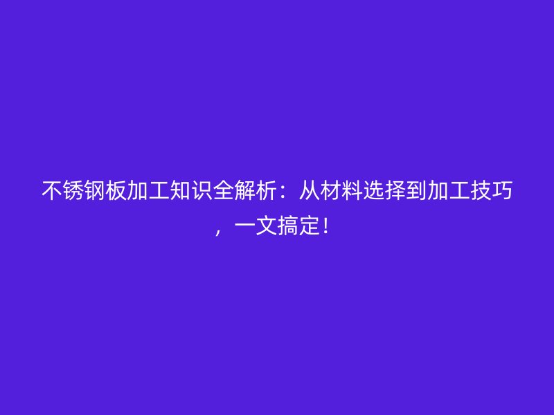 不銹鋼板加工知識全解析：從材料選擇到加工技巧，一文搞定！
