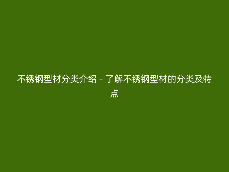 不銹鋼型材分類(lèi)介紹 - 了解不銹鋼型材的分類(lèi)及特點(diǎn)