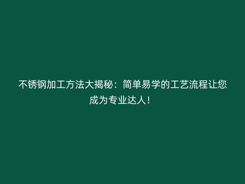 不銹鋼加工方法大揭秘：簡單易學的工藝流程讓您成為專業達人！